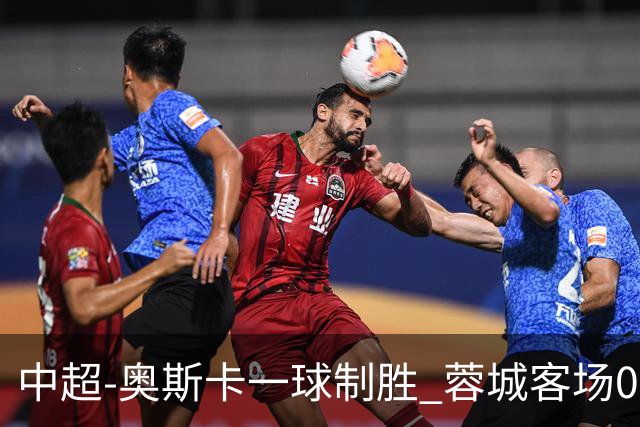 中超-奥斯卡一球制胜 蓉城客场0-1玉昆6轮不胜