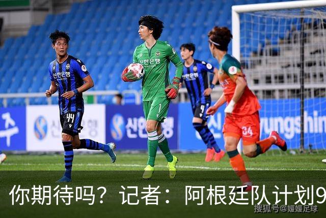 你期待吗？记者：阿根廷队计划9月在中国踢友谊赛