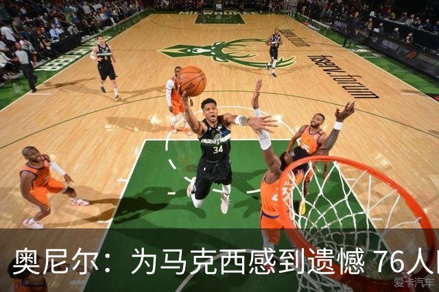 奥尼尔：为马克西感到遗憾 76人四巨头聚首他可能要做出牺牲