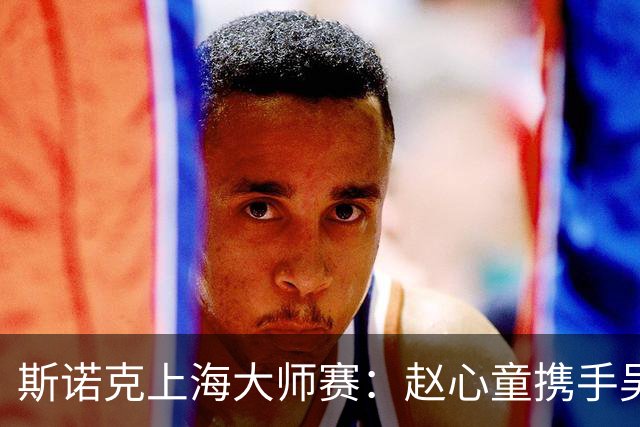 斯诺克上海大师赛：赵心童携手吴宜泽闯入四强